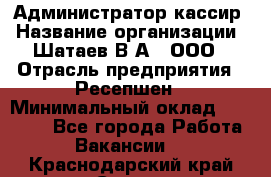 Администратор-кассир › Название организации ­ Шатаев В.А., ООО › Отрасль предприятия ­ Ресепшен › Минимальный оклад ­ 25 000 - Все города Работа » Вакансии   . Краснодарский край,Сочи г.